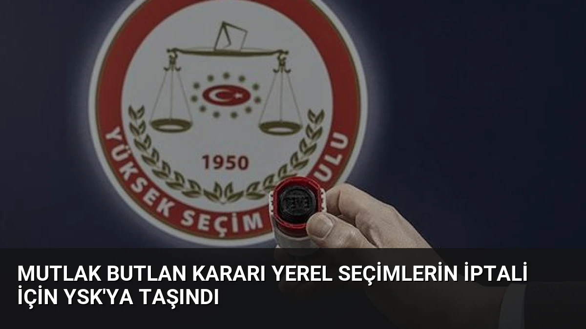 Mutlak Butlan Kararı Yerel Seçimlerin İptali İçin YSK’ya Taşındı