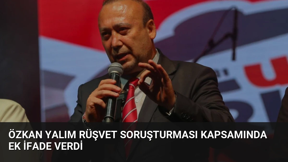 Özkan Yalım Rüşvet Soruşturması Kapsamında Ek İfade Verdi