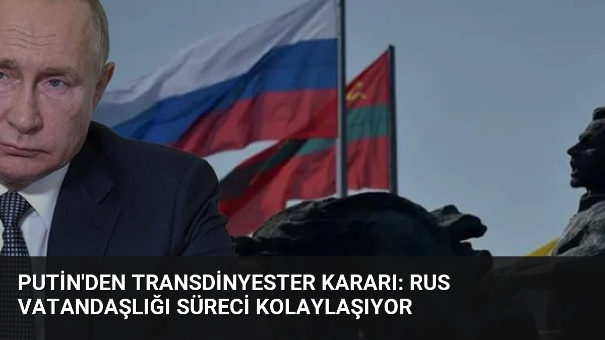 Putin’den Transdinyester Kararı: Rus Vatandaşlığı Süreci Kolaylaşıyor