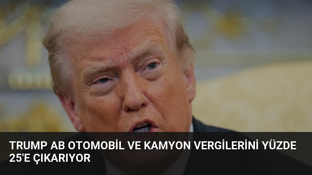 Trump AB Otomobil ve Kamyon Vergilerini Yüzde 25’e Çıkarıyor