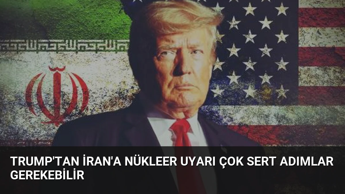Trump’tan İran’a Nükleer Uyarı Çok Sert Adımlar Gerekebilir