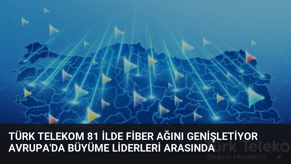 Türk Telekom 81 İlde Fiber Ağını Genişletiyor Avrupa’da Büyüme Liderleri Arasında