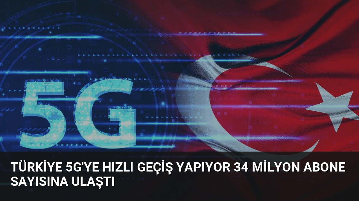 Türkiye 5G’ye Hızlı Geçiş Yapıyor 34 Milyon Abone Sayısına Ulaştı