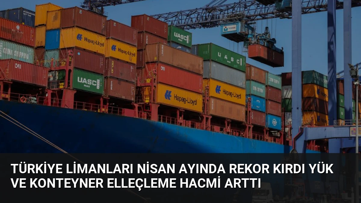 Türkiye Limanları Nisan Ayında Rekor Kırdı Yük ve Konteyner Elleçleme Hacmi Arttı