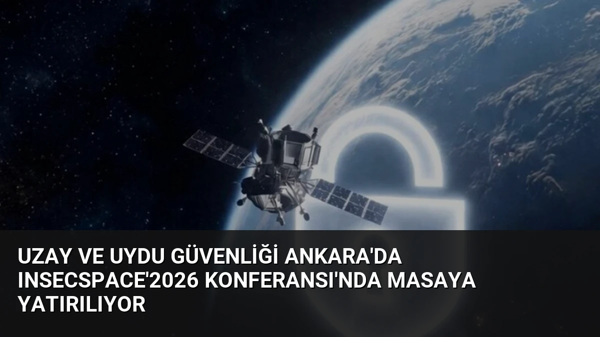 Uzay ve Uydu Güvenliği Ankara’da INSECSPACE’2026 Konferansı’nda Masaya Yatırılıyor