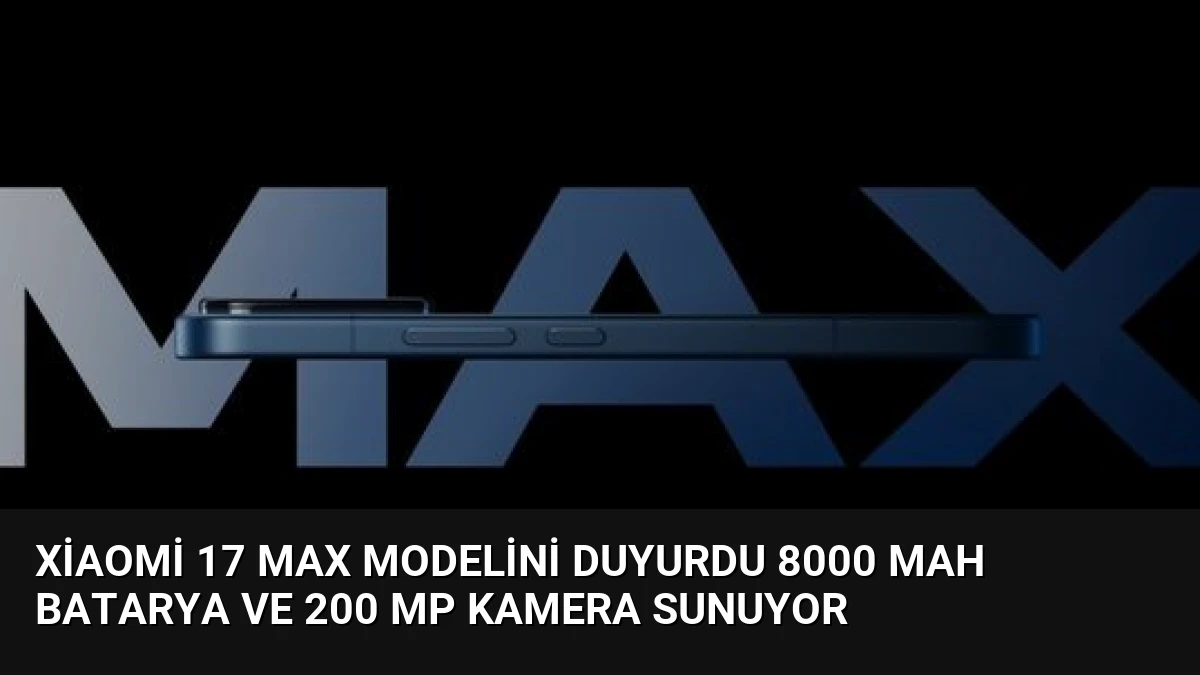 Xiaomi 17 Max Modelini Duyurdu 8000 mAh Batarya ve 200 MP Kamera Sunuyor