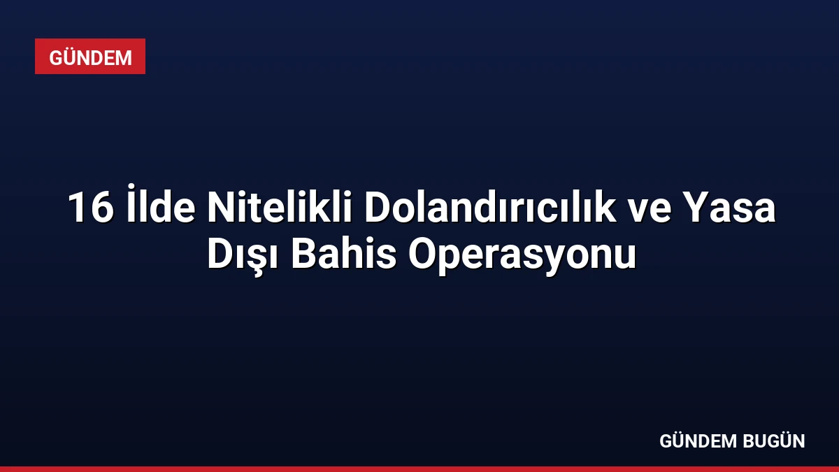 16 İlde Nitelikli Dolandırıcılık ve Yasa Dışı Bahis Operasyonu