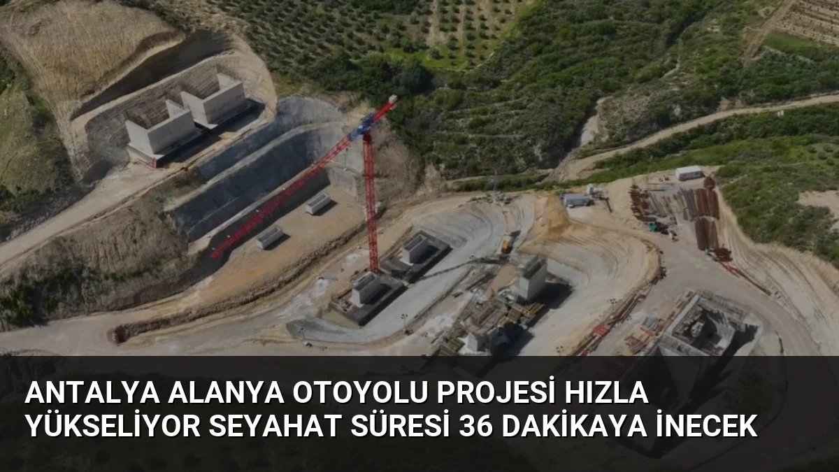 Antalya Alanya Otoyolu Projesi Hızla Yükseliyor Seyahat Süresi 36 Dakikaya İnecek