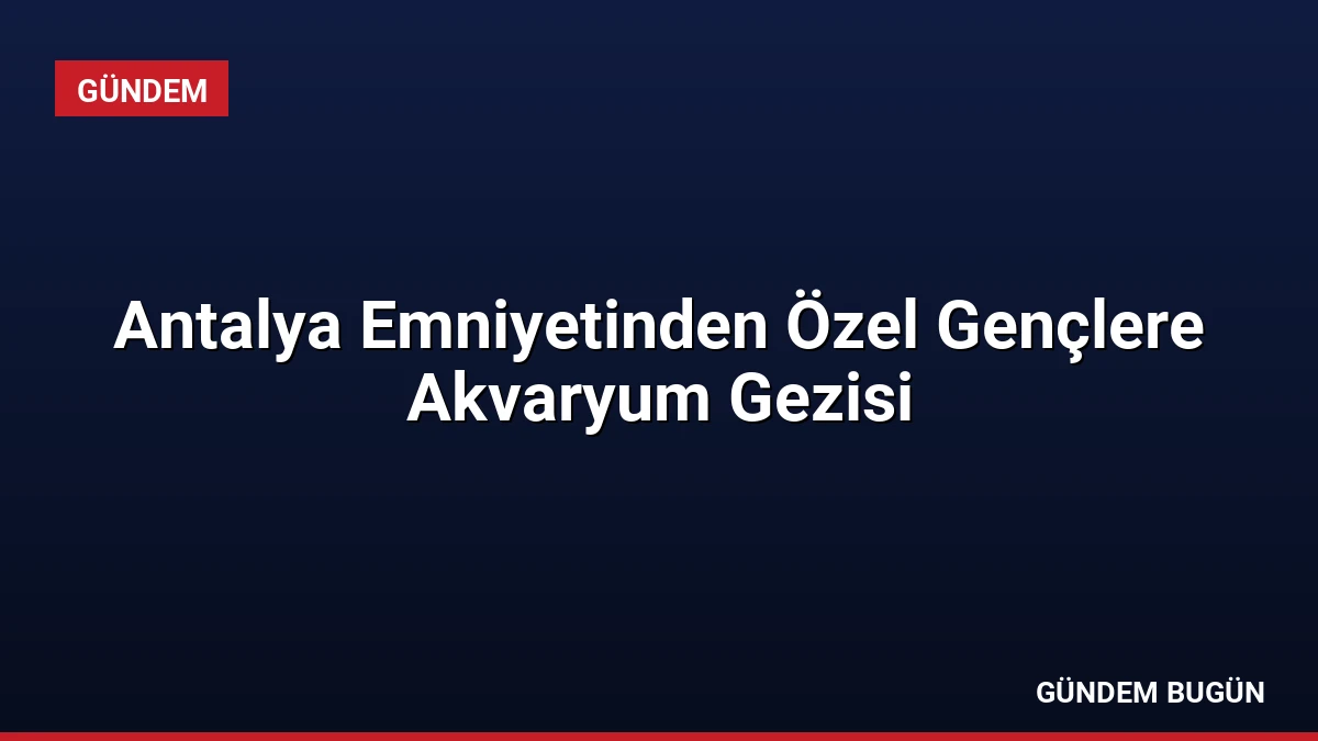 Antalya Emniyetinden Özel Gençlere Akvaryum Gezisi