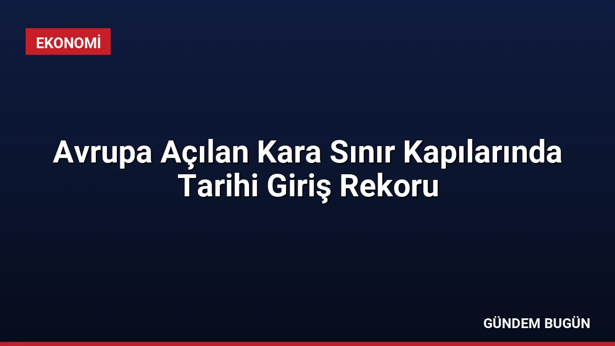 Avrupa Açılan Kara Sınır Kapılarında Tarihi Giriş Rekoru
