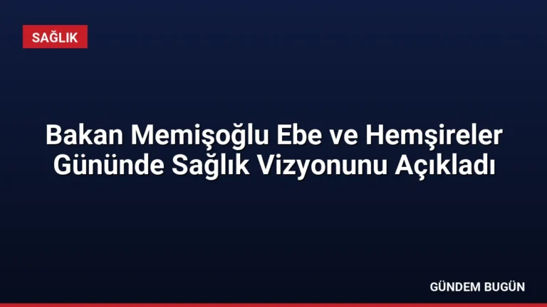 Bakan Memişoğlu Ebe ve Hemşireler Gününde Sağlık Vizyonunu Açıkladı