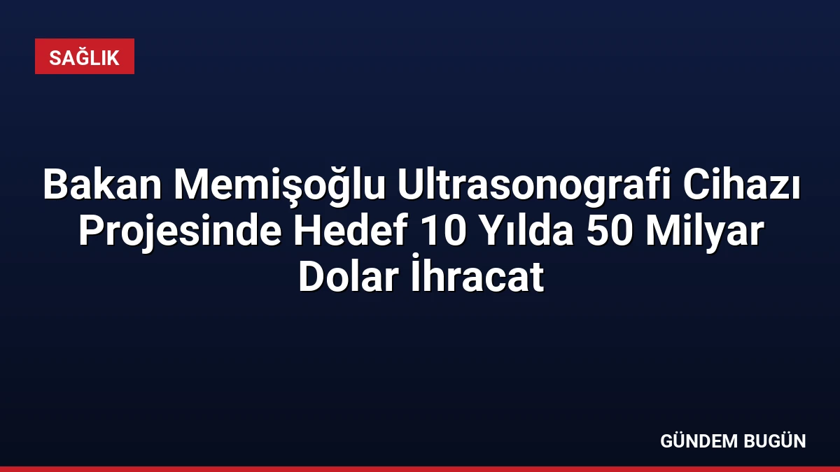 Bakan Memişoğlu Ultrasonografi Cihazı Projesinde Hedef 10 Yılda 50 Milyar Dolar İhracat