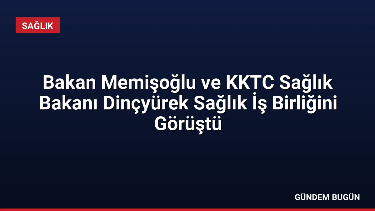 Bakan Memişoğlu ve KKTC Sağlık Bakanı Dinçyürek Sağlık İş Birliğini Görüştü