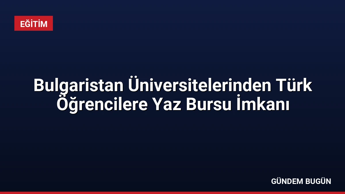 Bulgaristan Üniversitelerinden Türk Öğrencilere Yaz Bursu İmkanı