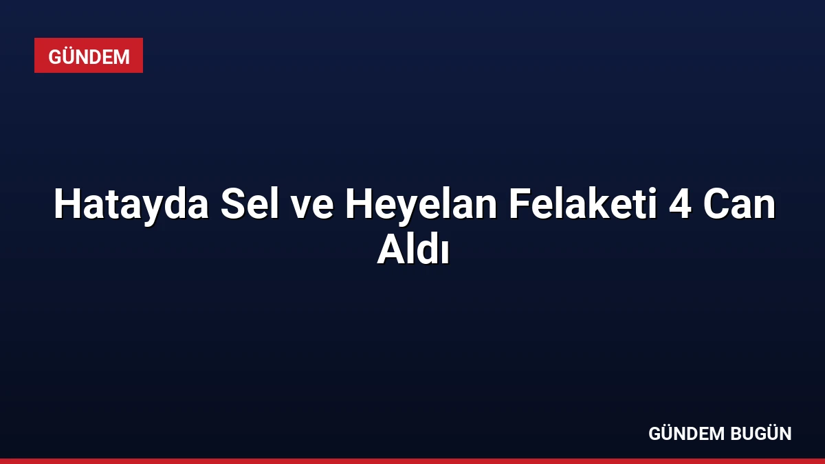 Hatayda Sel ve Heyelan Felaketi 4 Can Aldı