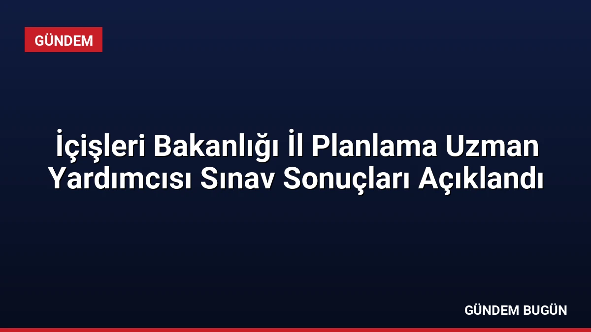 İçişleri Bakanlığı İl Planlama Uzman Yardımcısı Sınav Sonuçları Açıklandı