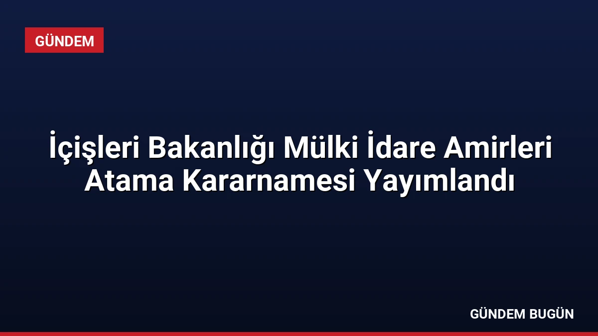 İçişleri Bakanlığı Mülki İdare Amirleri Atama Kararnamesi Yayımlandı