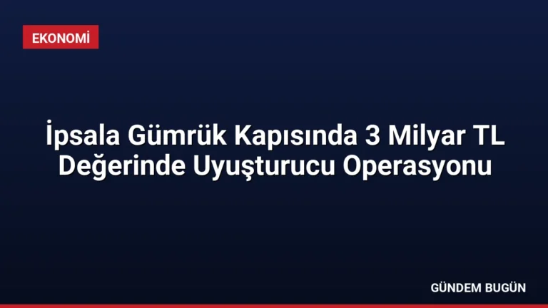 İpsala Gümrük Kapısında 3 Milyar TL Değerinde Uyuşturucu Operasyonu