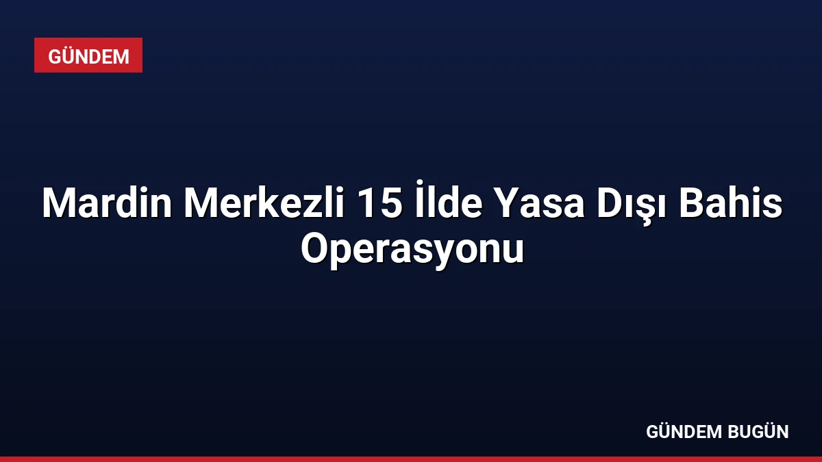 Mardin Merkezli 15 İlde Yasa Dışı Bahis Operasyonu