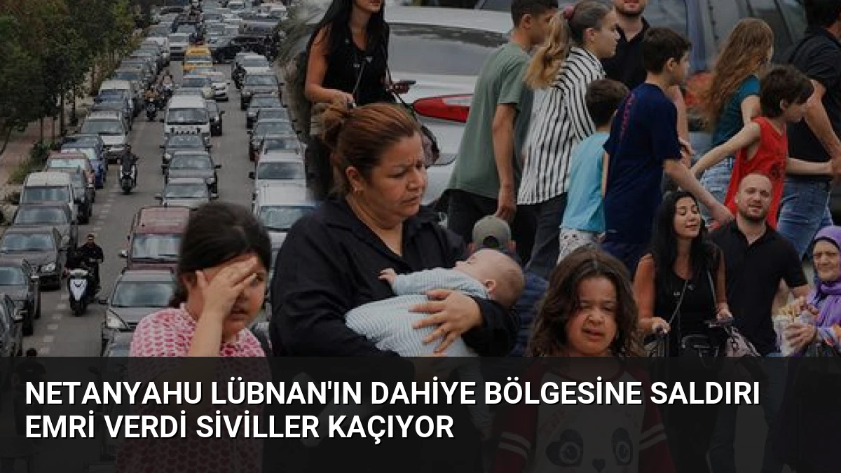 Netanyahu Lübnan’ın Dahiye Bölgesine Saldırı Emri Verdi Siviller Kaçıyor