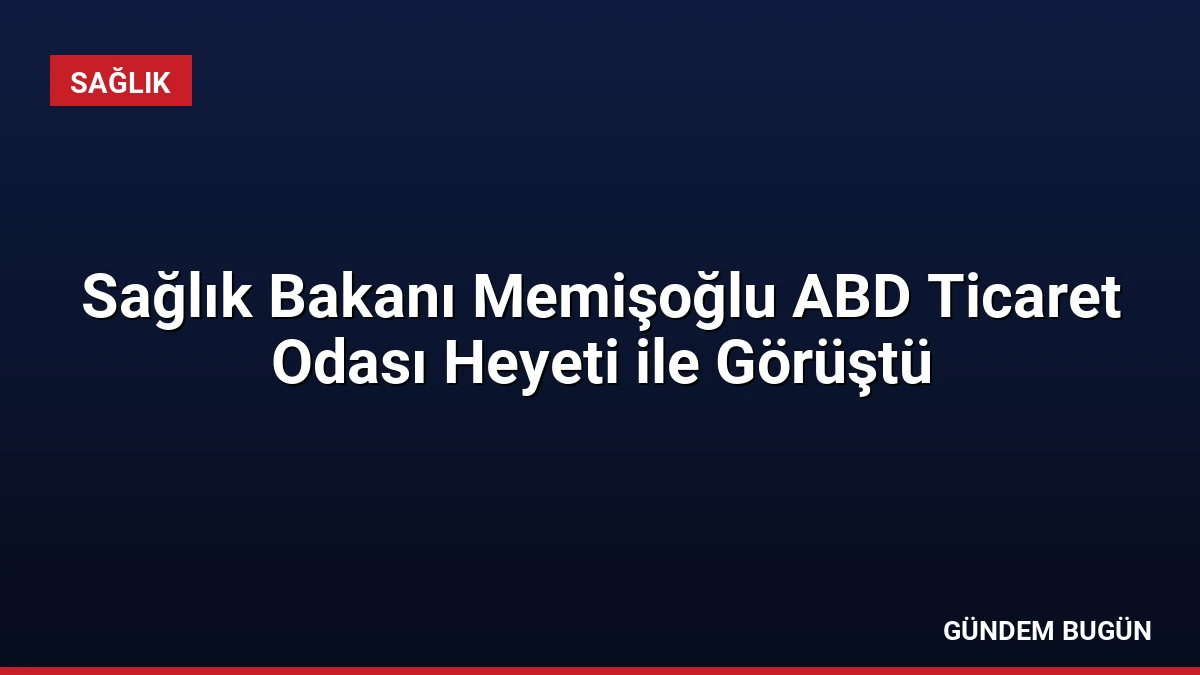 Sağlık Bakanı Memişoğlu ABD Ticaret Odası Heyeti ile Görüştü