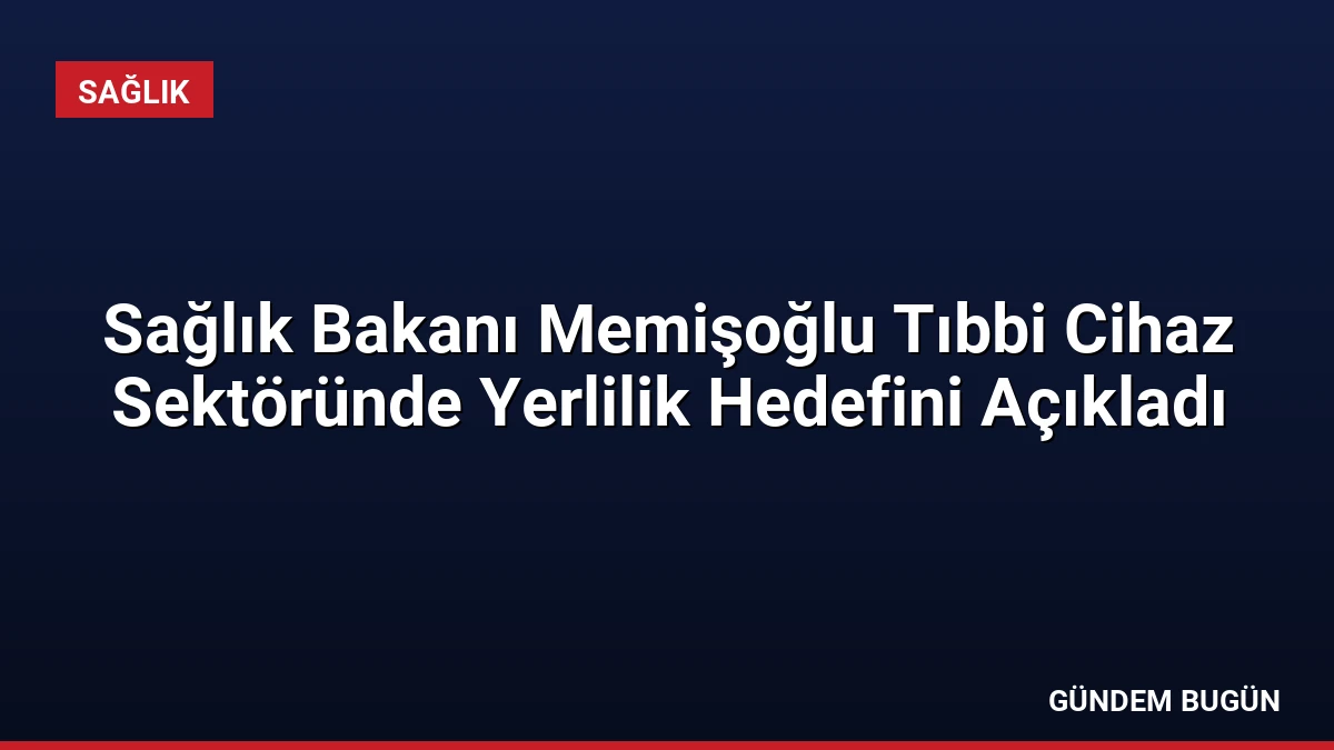 Sağlık Bakanı Memişoğlu Tıbbi Cihaz Sektöründe Yerlilik Hedefini Açıkladı