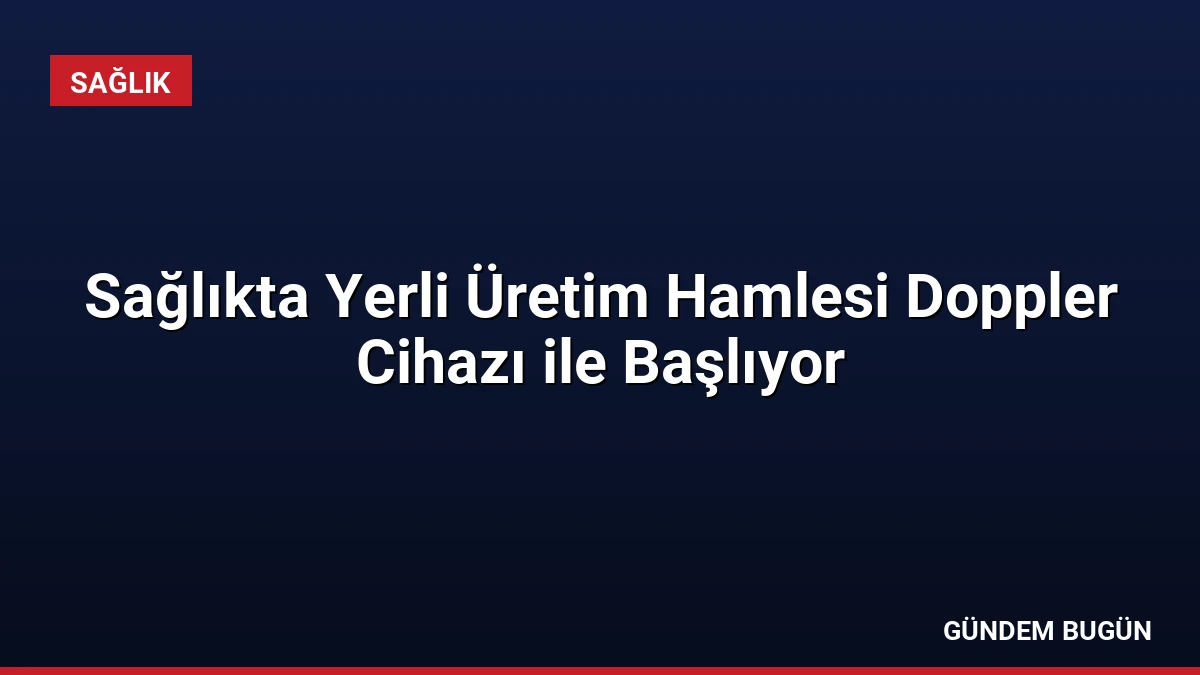 Sağlıkta Yerli Üretim Hamlesi Doppler Cihazı ile Başlıyor