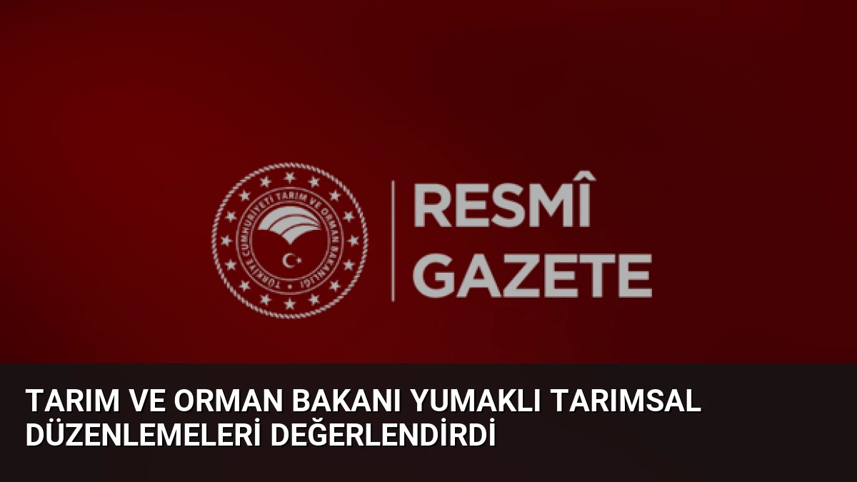 Tarım ve Orman Bakanı Yumaklı Tarımsal Düzenlemeleri Değerlendirdi