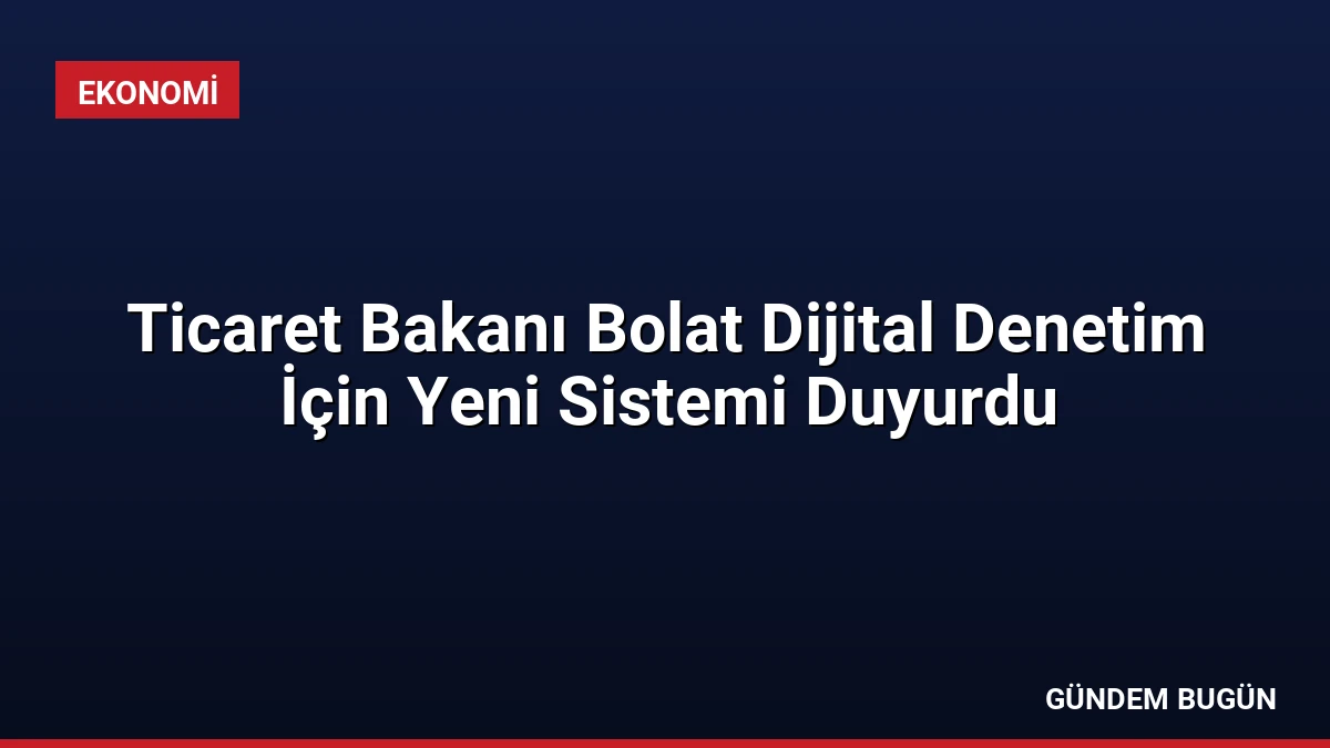 Ticaret Bakanı Bolat Dijital Denetim İçin Yeni Sistemi Duyurdu