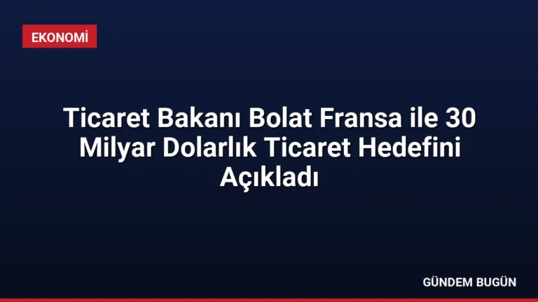 Ticaret Bakanı Bolat Fransa ile 30 Milyar Dolarlık Ticaret Hedefini Açıkladı