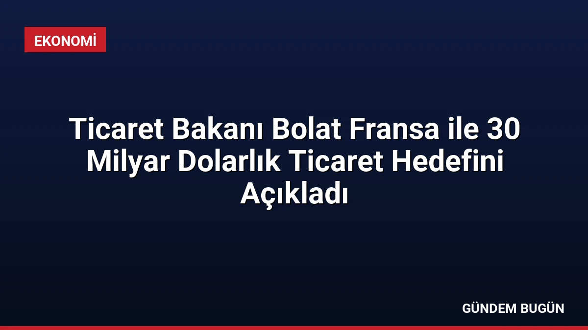 Ticaret Bakanı Bolat Fransa ile 30 Milyar Dolarlık Ticaret Hedefini Açıkladı