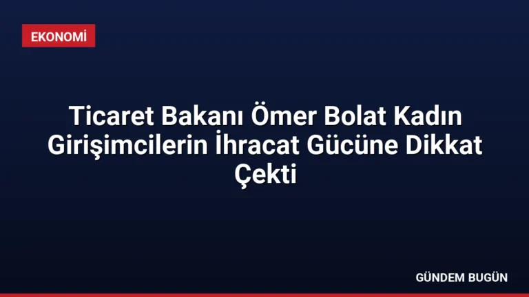Ticaret Bakanı Ömer Bolat Kadın Girişimcilerin İhracat Gücüne Dikkat Çekti