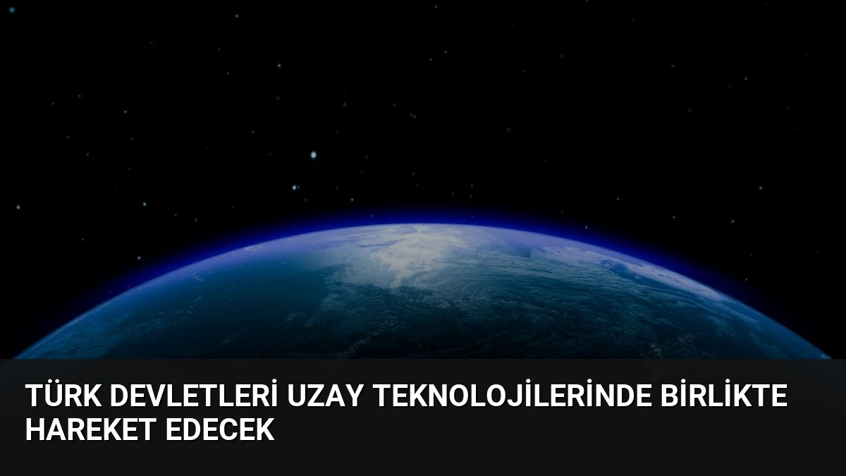 Türk Devletleri Uzay Teknolojilerinde Birlikte Hareket Edecek