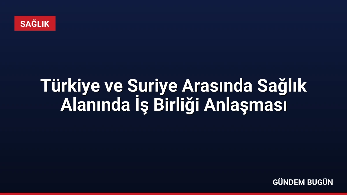 Türkiye ve Suriye Arasında Sağlık Alanında İş Birliği Anlaşması