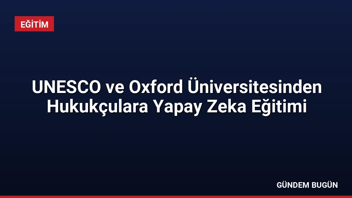 UNESCO ve Oxford Üniversitesinden Hukukçulara Yapay Zeka Eğitimi