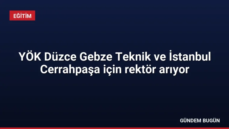 YÖK Düzce Gebze Teknik ve İstanbul Cerrahpaşa için rektör arıyor