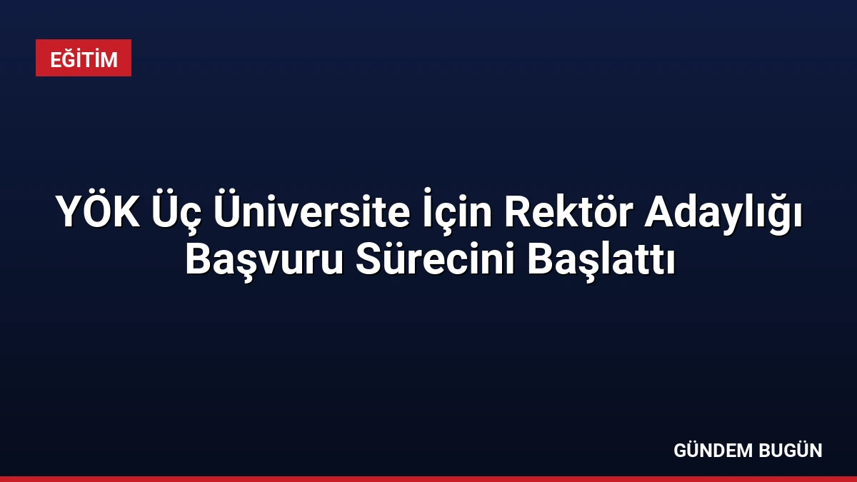YÖK Üç Üniversite İçin Rektör Adaylığı Başvuru Sürecini Başlattı