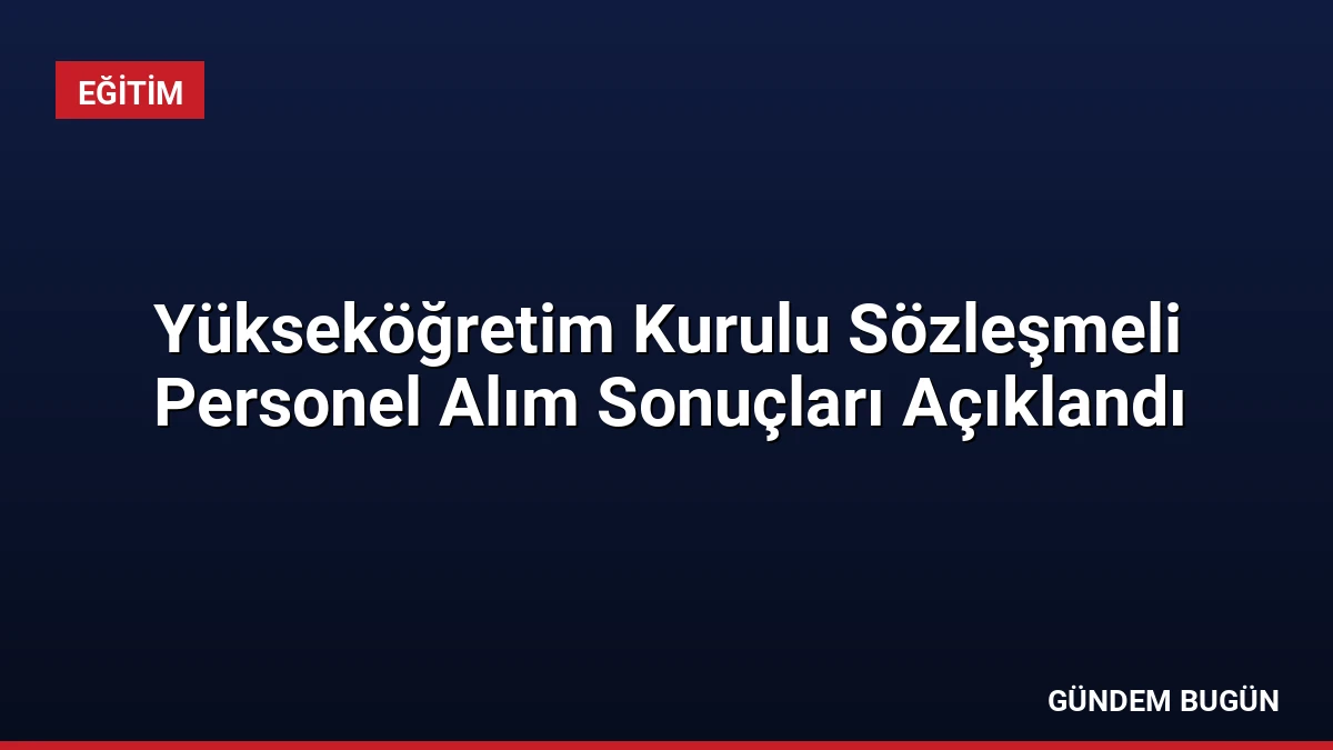 Yükseköğretim Kurulu Sözleşmeli Personel Alım Sonuçları Açıklandı