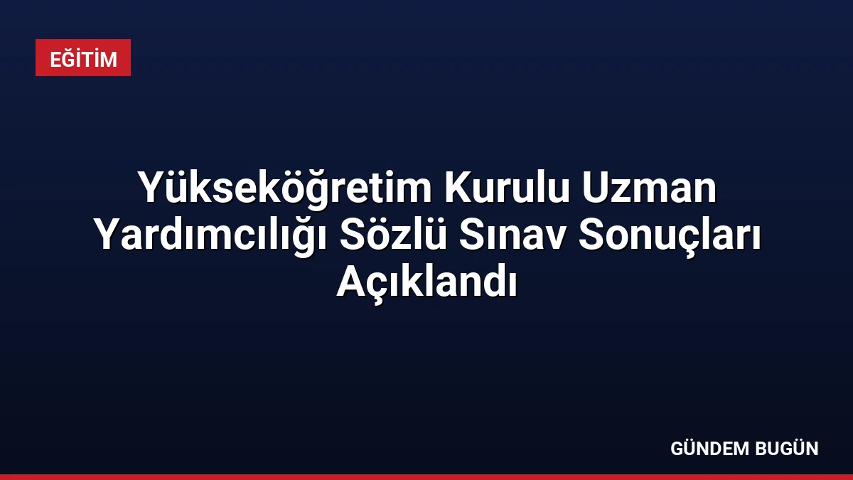 Yükseköğretim Kurulu Uzman Yardımcılığı Sözlü Sınav Sonuçları Açıklandı