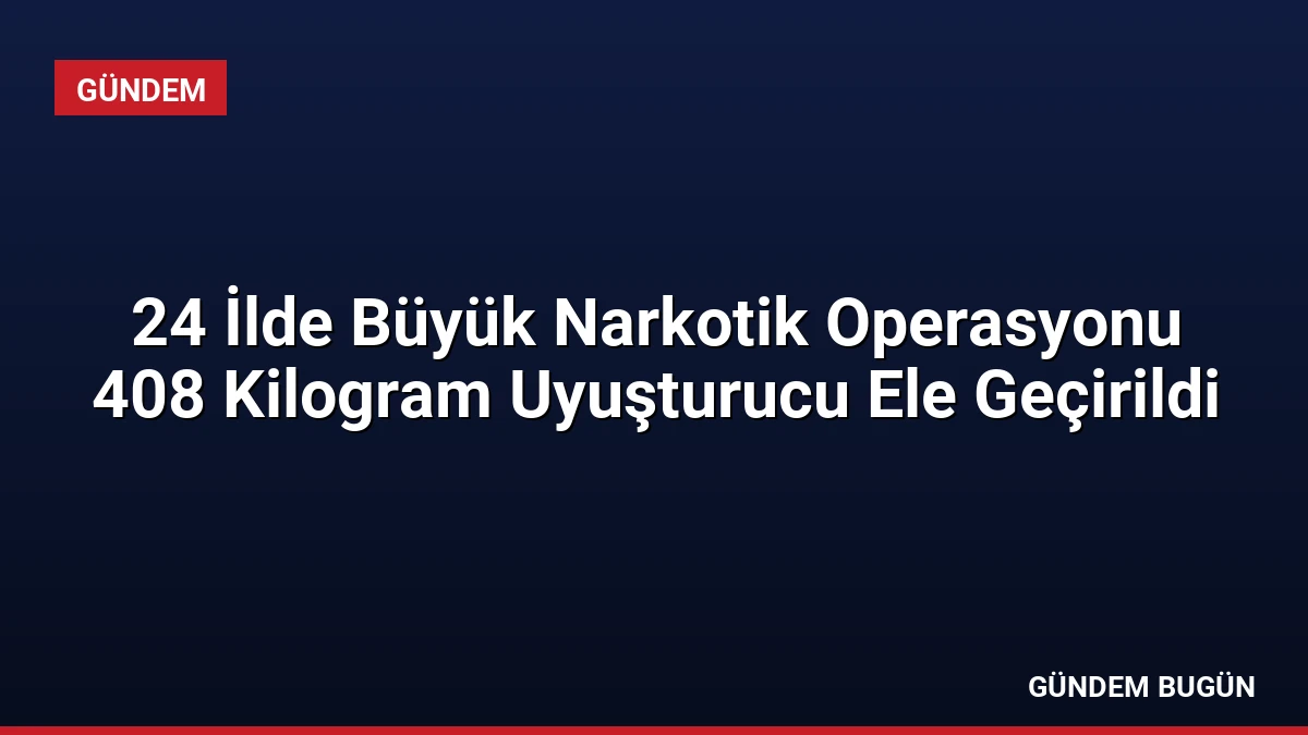 24 İlde Büyük Narkotik Operasyonu 408 Kilogram Uyuşturucu Ele Geçirildi