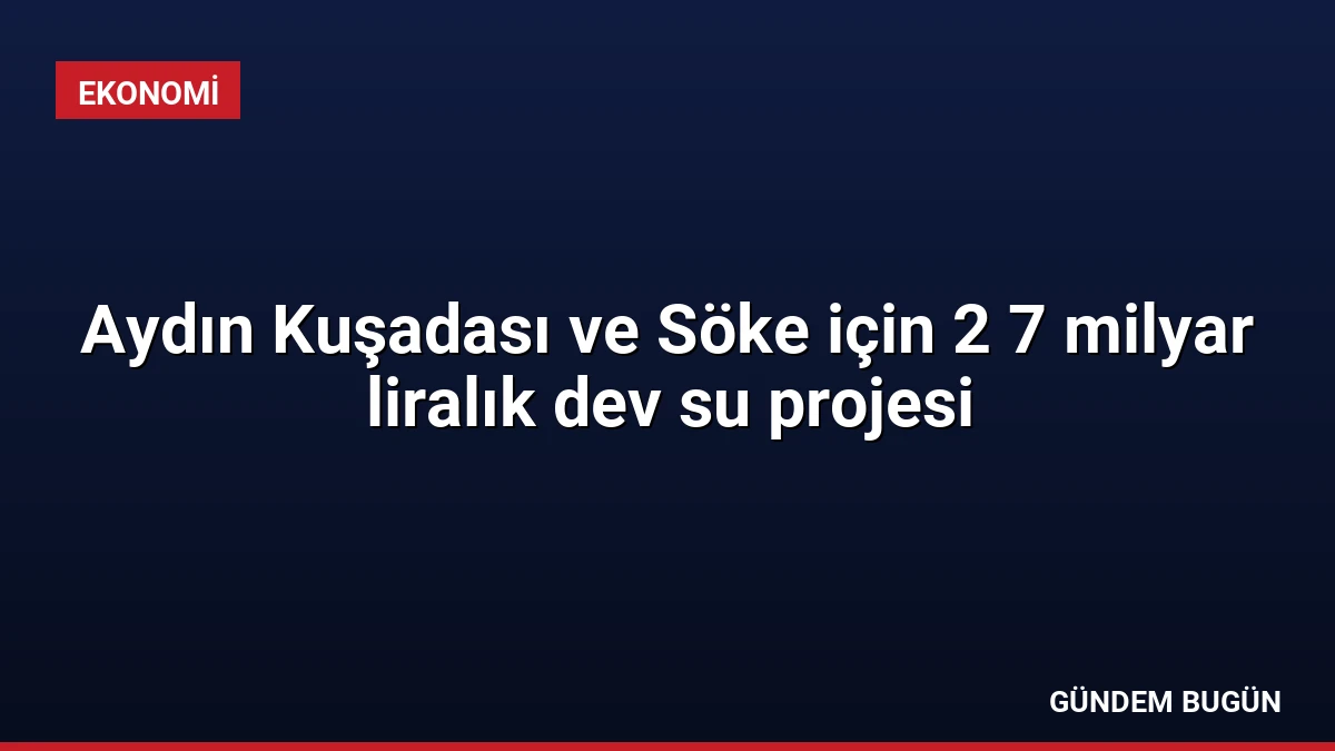 Aydın Kuşadası ve Söke için 2 7 milyar liralık dev su projesi