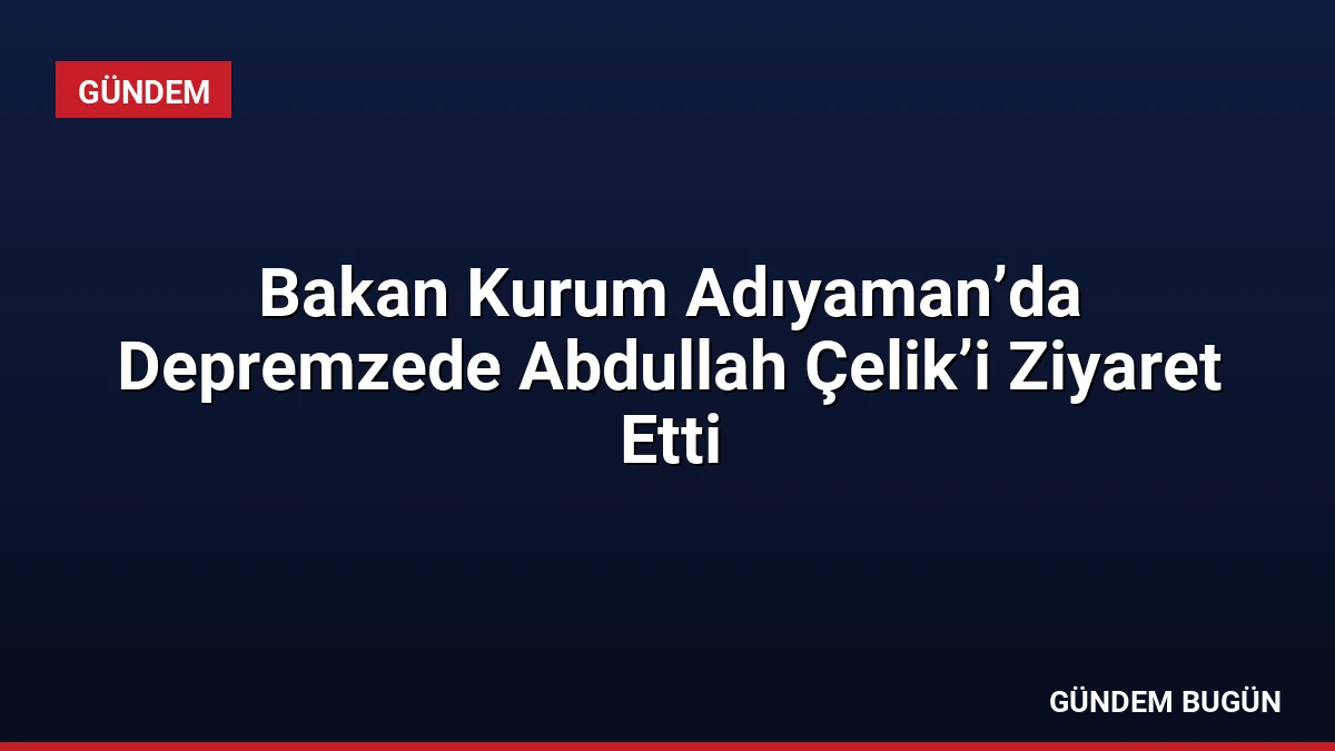 Bakan Kurum Adıyaman’da Depremzede Abdullah Çelik’i Ziyaret Etti