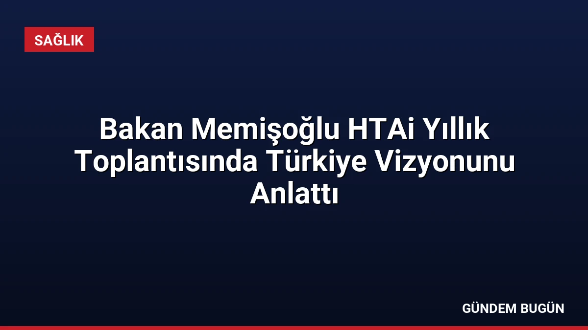 Bakan Memişoğlu HTAi Yıllık Toplantısında Türkiye Vizyonunu Anlattı