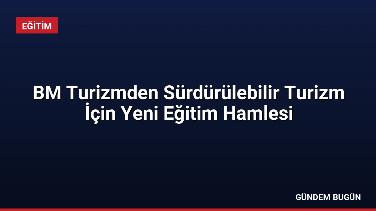 BM Turizmden Sürdürülebilir Turizm İçin Yeni Eğitim Hamlesi