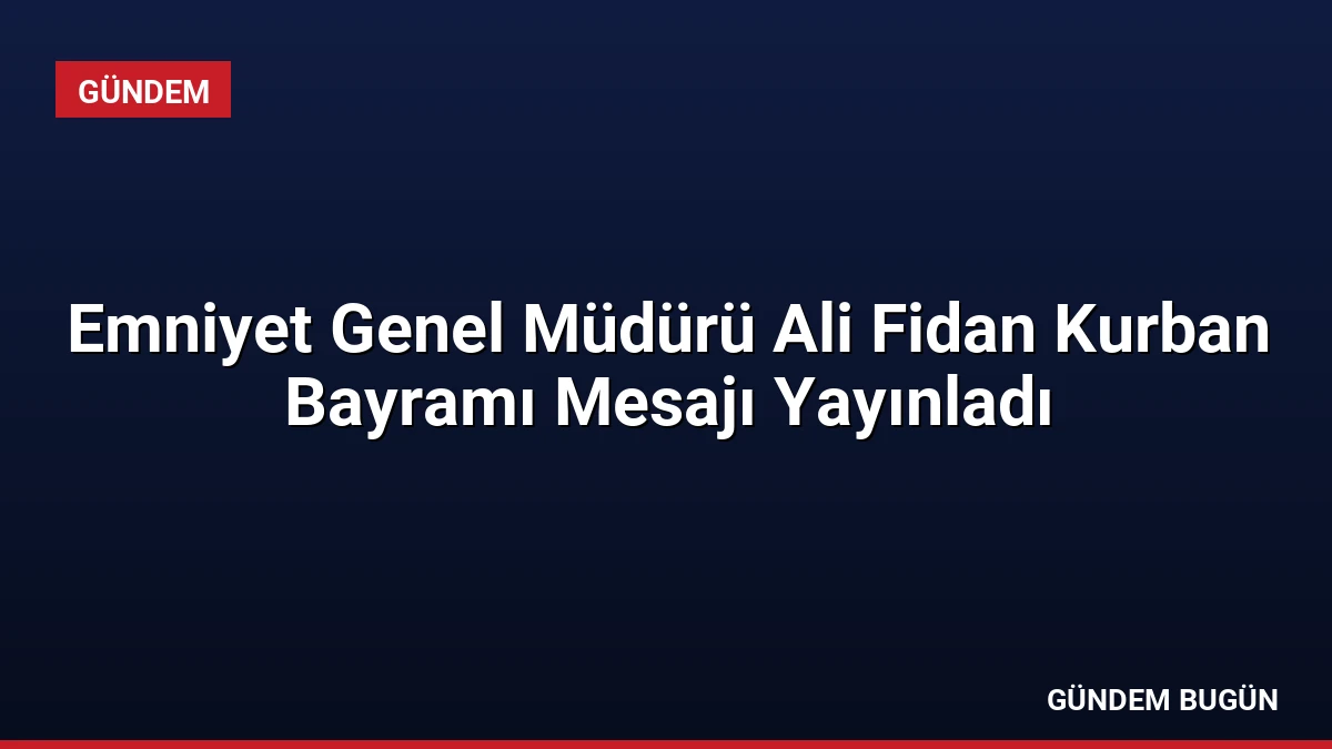 Emniyet Genel Müdürü Ali Fidan Kurban Bayramı Mesajı Yayınladı