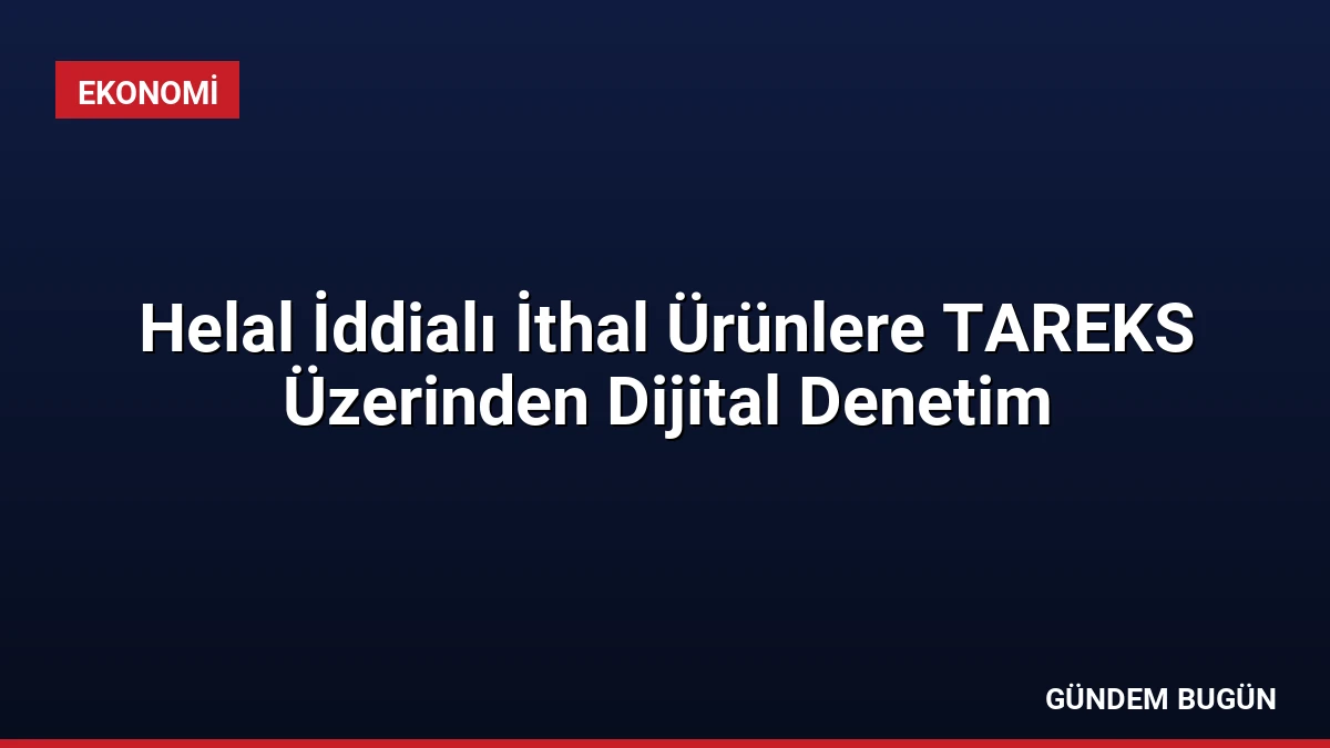 Helal İddialı İthal Ürünlere TAREKS Üzerinden Dijital Denetim