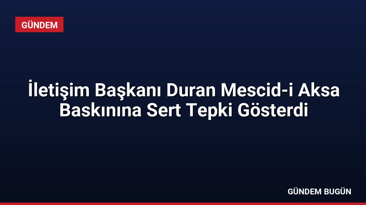 İletişim Başkanı Duran Mescid-i Aksa Baskınına Sert Tepki Gösterdi