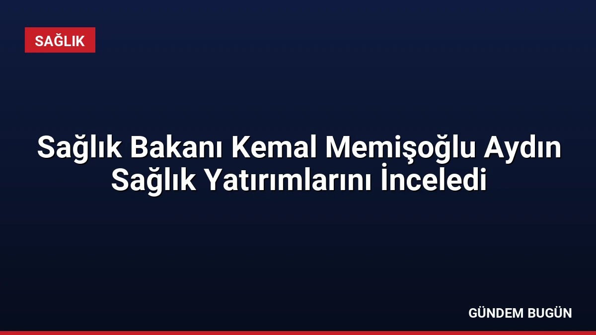 Sağlık Bakanı Kemal Memişoğlu Aydın Sağlık Yatırımlarını İnceledi