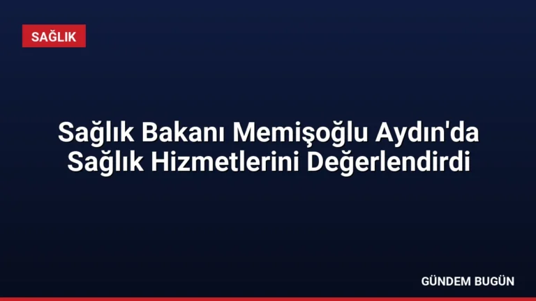 Sağlık Bakanı Memişoğlu Aydın’da Sağlık Hizmetlerini Değerlendirdi
