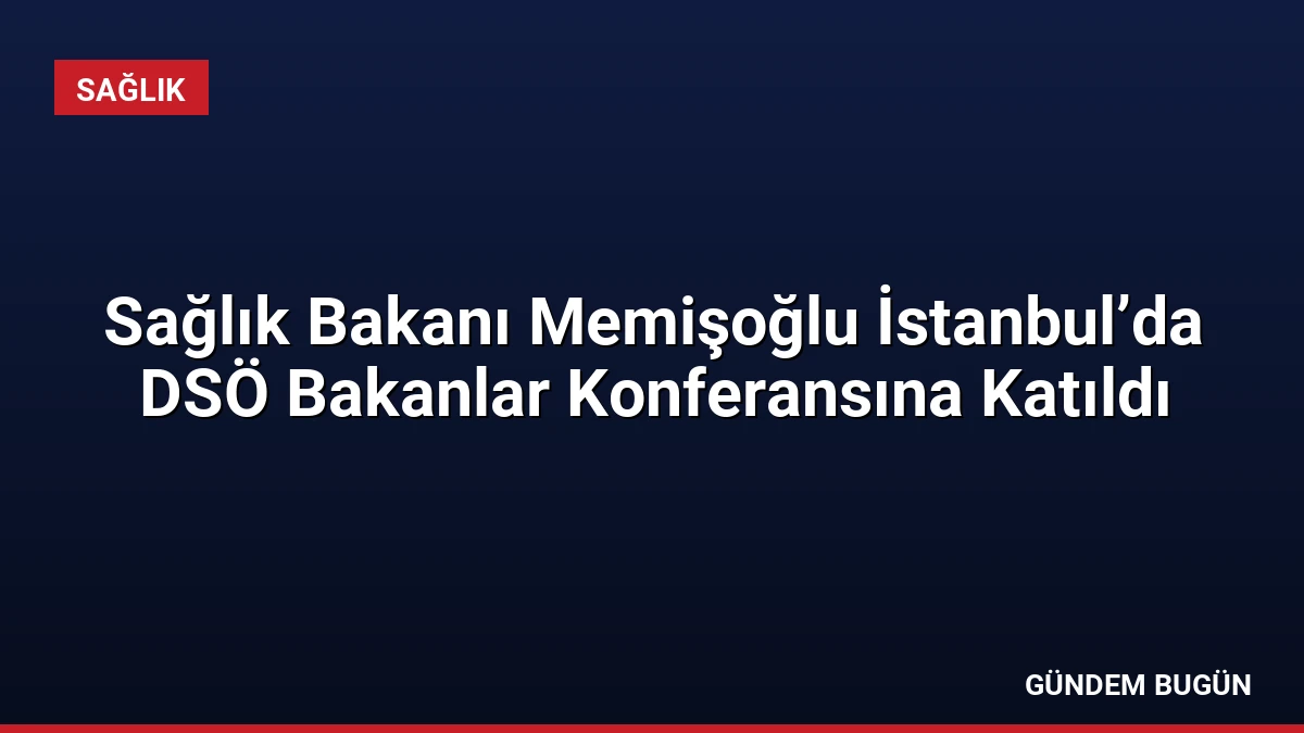 Sağlık Bakanı Memişoğlu İstanbul’da DSÖ Bakanlar Konferansına Katıldı